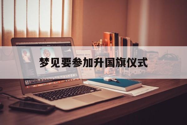 梦见要参加升国旗仪式_(梦见自己亲自上台升国旗)