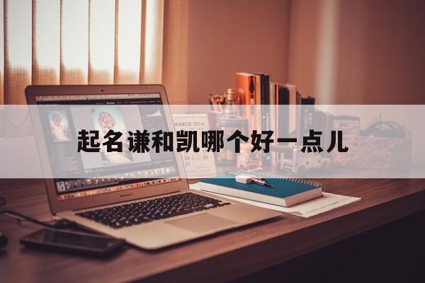 包含起名谦和凯哪个好一点儿的词条