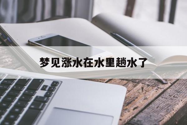 梦见涨水在水里趟水了_(梦见涨水了我还从水里走过去)