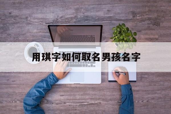 用琪字如何取名男孩名字_(用琪字如何取名男孩名字好听)