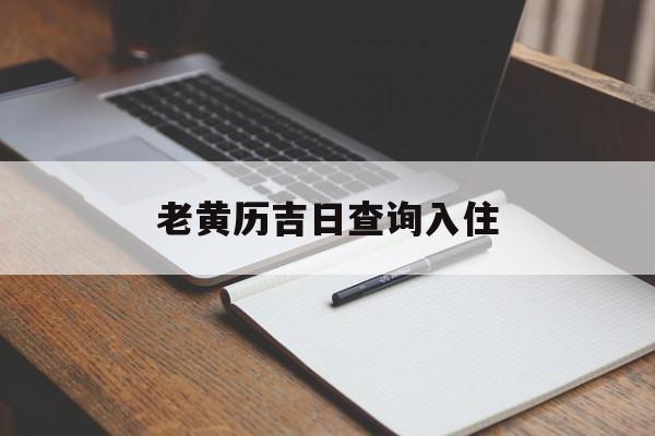 老黄历吉日查询入住_(老黄历吉日查询2021年 入宅)