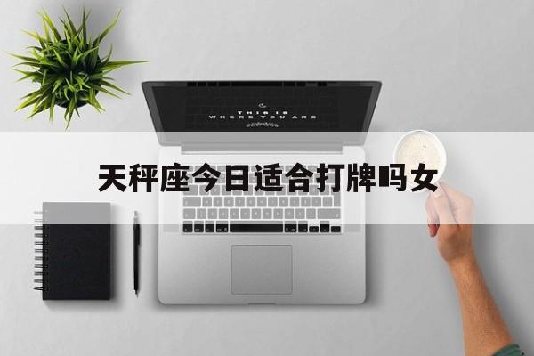 天秤座今日适合打牌吗女_(天秤座今日打麻将最佳方位)