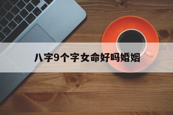 八字9个字女命好吗婚姻_(八字9个字女命好吗婚姻如何)