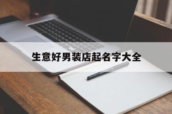 生意好男装店起名字大全_(生意好男装店起名字大全四个字)