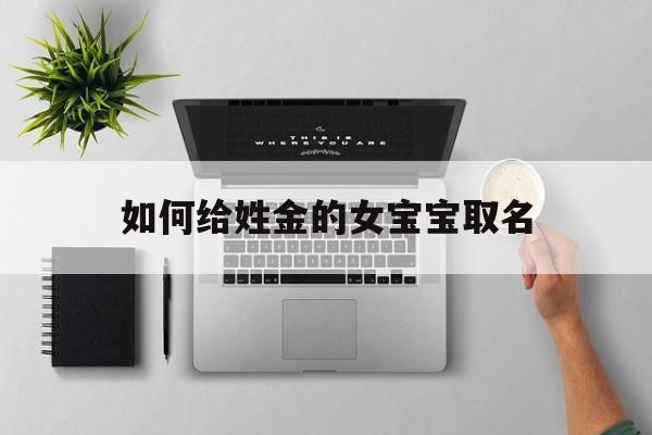 如何给姓金的女宝宝取名_(如何给姓金的女宝宝取名好听)