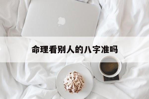 命理看别人的八字准吗_(算别人的八字是不是不好)