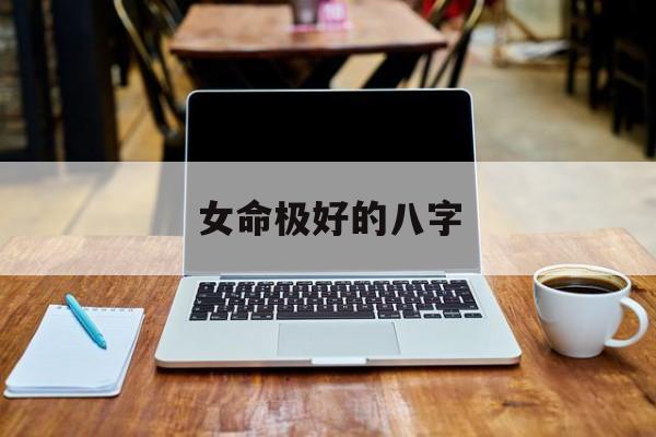 女命极好的八字_(女命极好的八字是什么)
