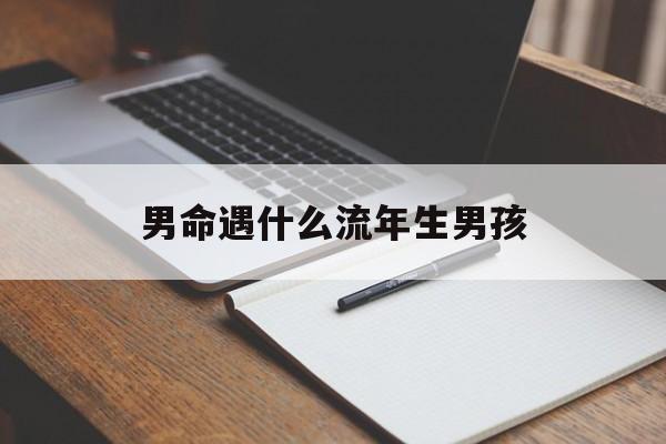 男命遇什么流年生男孩_(男命流年遇什么结婚)