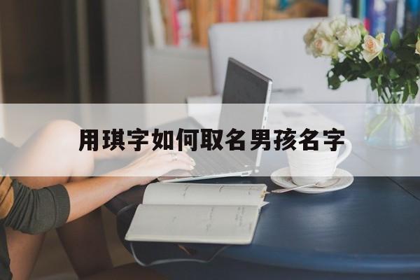 用琪字如何取名男孩名字_(用琪字如何取名男孩名字大全)