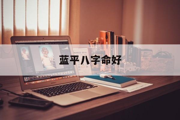 蓝平八字命好_(全红婵八字命理可怜)