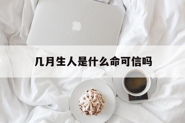 几月生人是什么命可信吗_(几月生的人是什么命)