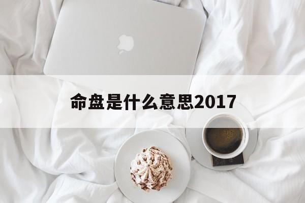 命盘是什么意思2017_(流年命盘是什么意思)