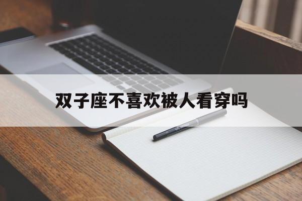 双子座不喜欢被人看穿吗_(双子座不喜欢被人看穿吗女生)