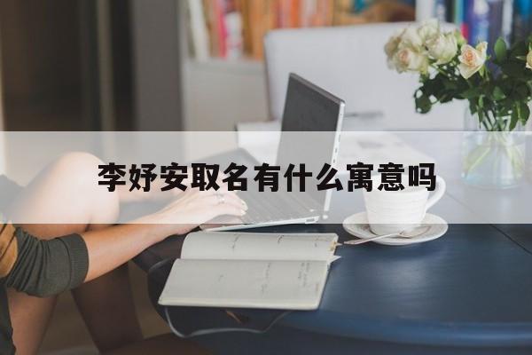 李妤安取名有什么寓意吗_(李妤安取名有什么寓意吗女孩)