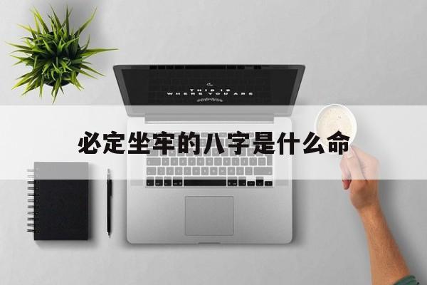 必定坐牢的八字是什么命_(必定坐牢的八字是什么命格)