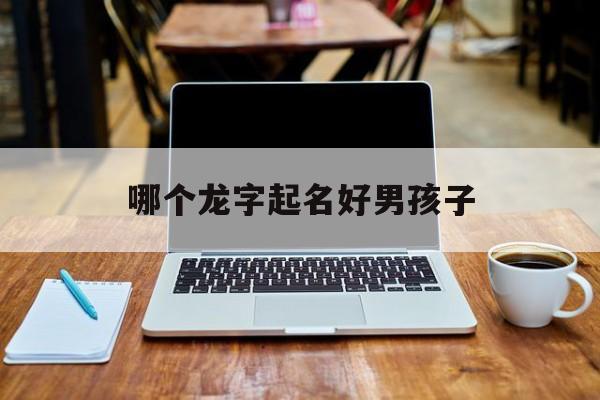 哪个龙字起名好男孩子_(哪个龙字起名好男孩子两个字)