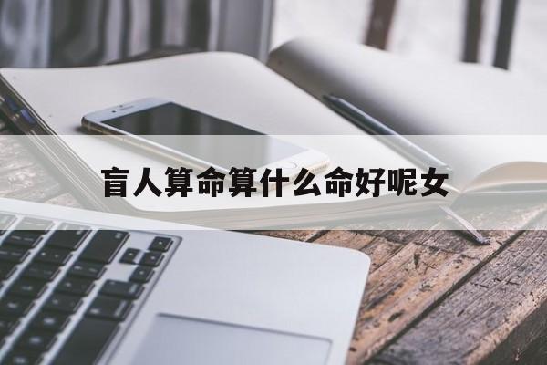 盲人算命算什么命好呢女_(盲人算命是用的八字还是什么)