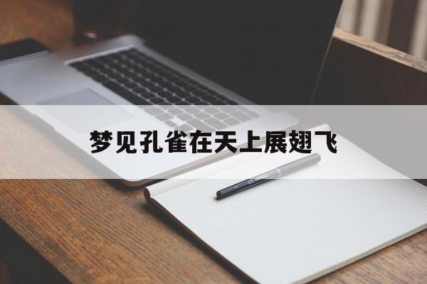 梦见孔雀在天上展翅飞_(梦见孔雀在天上展翅飞翔)