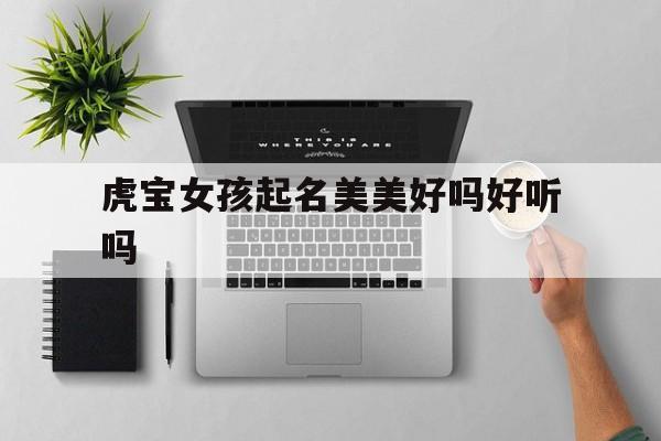 虎宝女孩起名美美好吗好听吗_(虎宝宝漂亮吗)