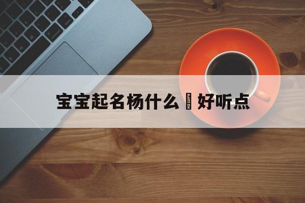 宝宝起名杨什么玥好听点_(杨玥这个名字怎么样)
