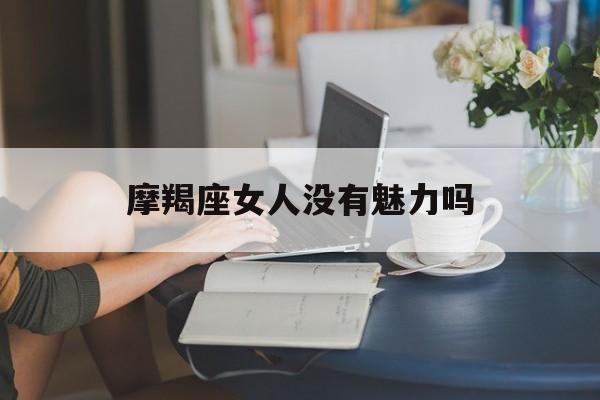 摩羯座女人没有魅力吗_(摩羯座女人没有魅力吗百度百科)