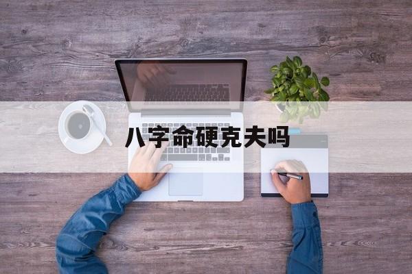 八字命硬克夫吗_(八字硬克身边的人吗)