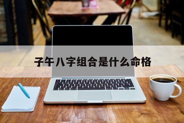 子午八字组合是什么命格_(子午是不是一定相冲?)