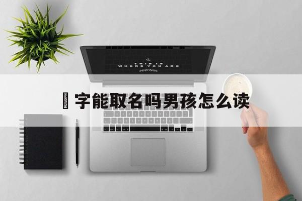 玊字能取名吗男孩怎么读_(莮字能取名字吗)