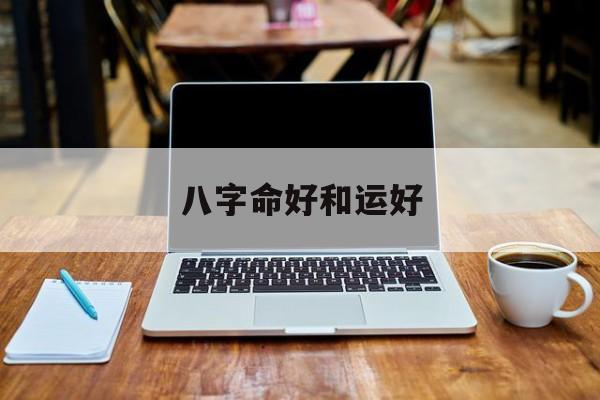 八字命好和运好_(八字命和运哪个重要)