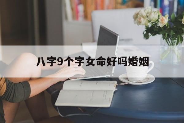 八字9个字女命好吗婚姻_(八字有9个字) 八字9个字女命好吗婚姻_(八字有9个字)