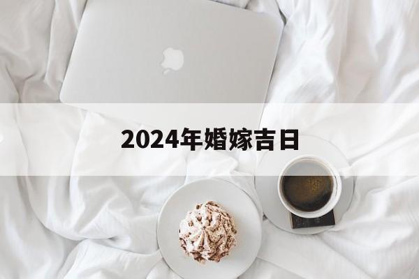 2024年婚嫁吉日_(2024年宜嫁娶的日子)